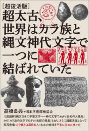 [超復活版]超太古、世界はカラ族と縄文神代文字で一つに結ばれていた